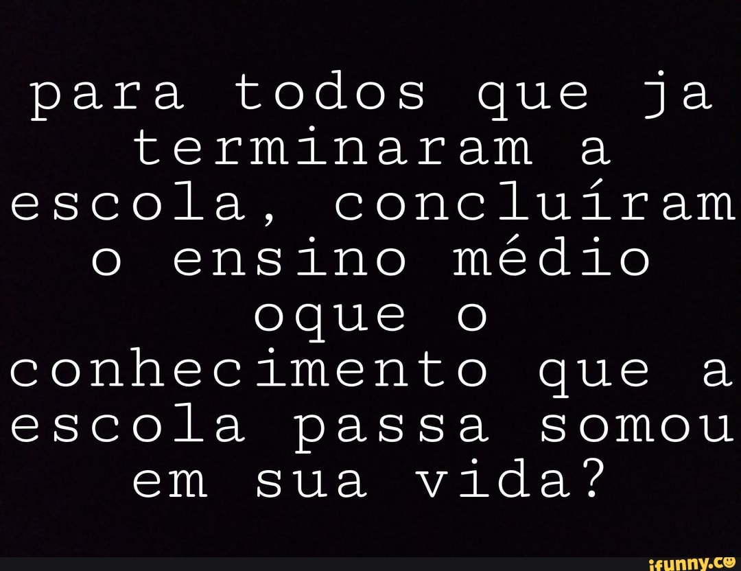 para todos que Ja terminaram a
escola, concluíram o ensino médio
oque
conhecimento que a
escola passa somou em sua vida?