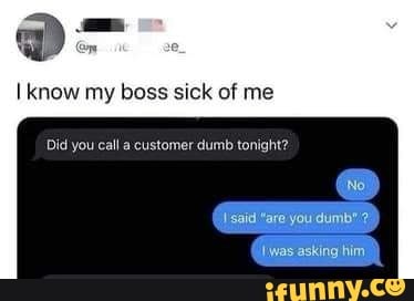 Know My Boss Sick Of Me Did You Call A Customer Dumb Tonight? No Said ...