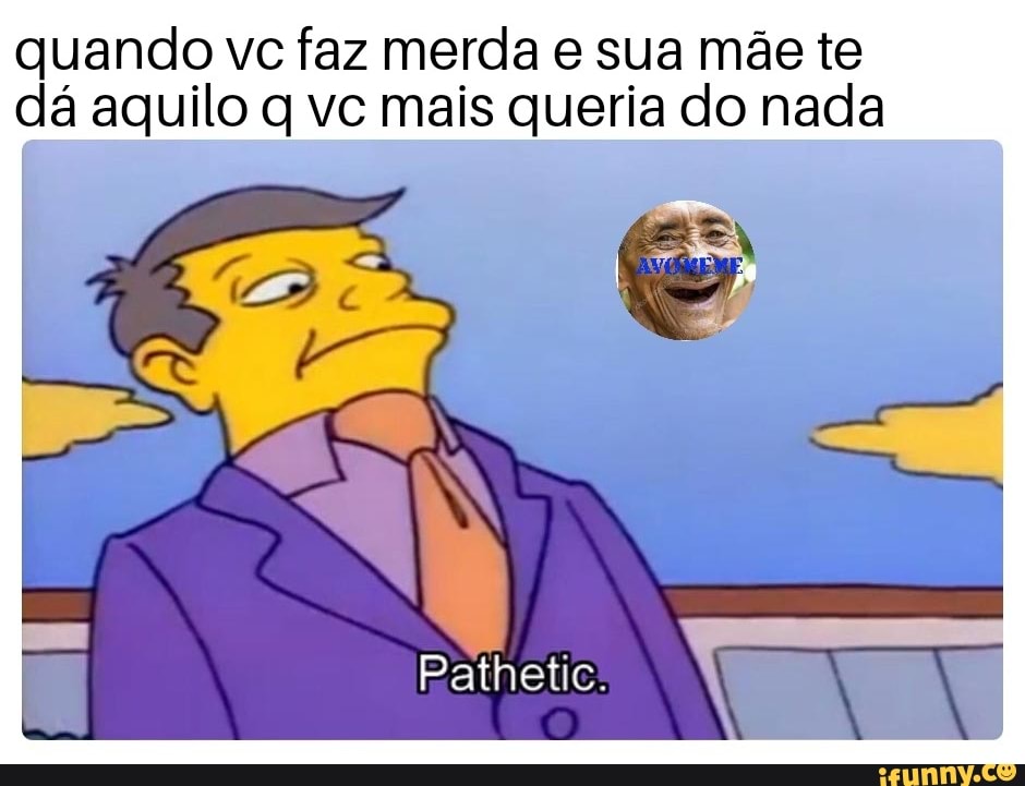 quando vc faz merda e sua mãe te
dá aquilo q vc mais queria do nada