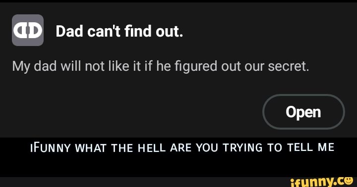 ap Dad can't find out.
My dad will not like it if he figured out our secret.
Open
IFUNNY WHAT THE HELL ARE YOU TRYING TO TELL ME