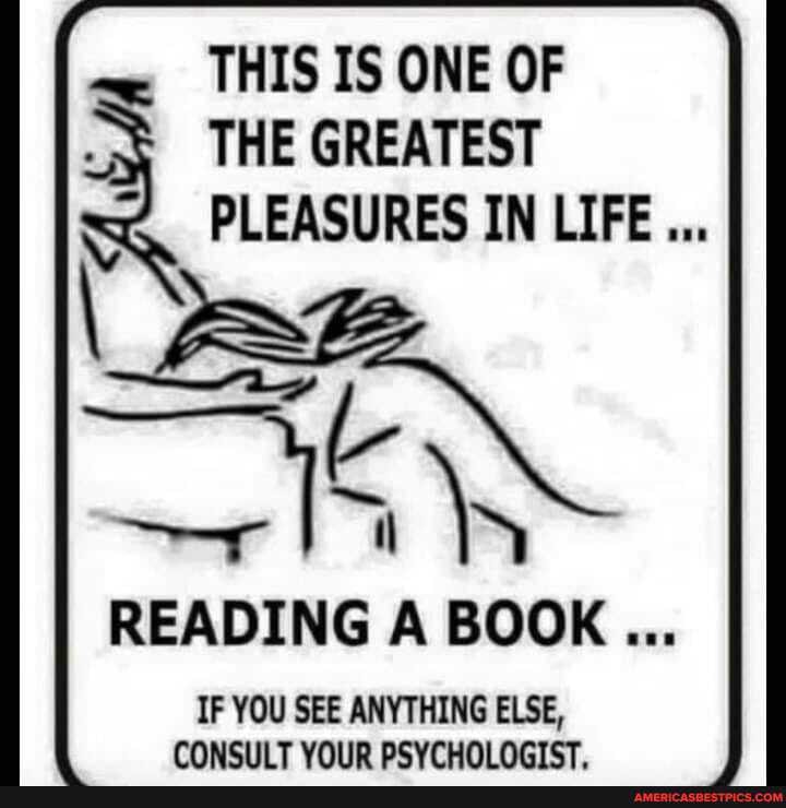 THIS IS ONE OF THE GREATEST PLEASURES IN LIFE...
Le
READING A BOOK...
IF YOU SEE ANYTHING ELSE,
CONSIII T YOUR PSYCHOI OTST.