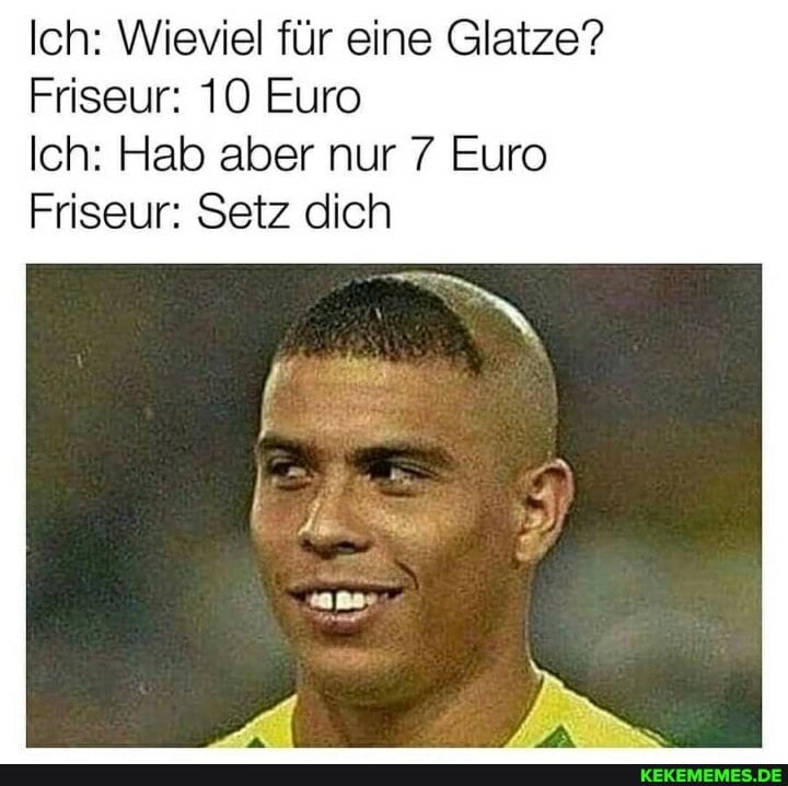 Ich: Wieviel für eine Glatze?
Friseur: 10 Euro
Ich: Hab aber nur 7 Euro
Friseur: Setz dich