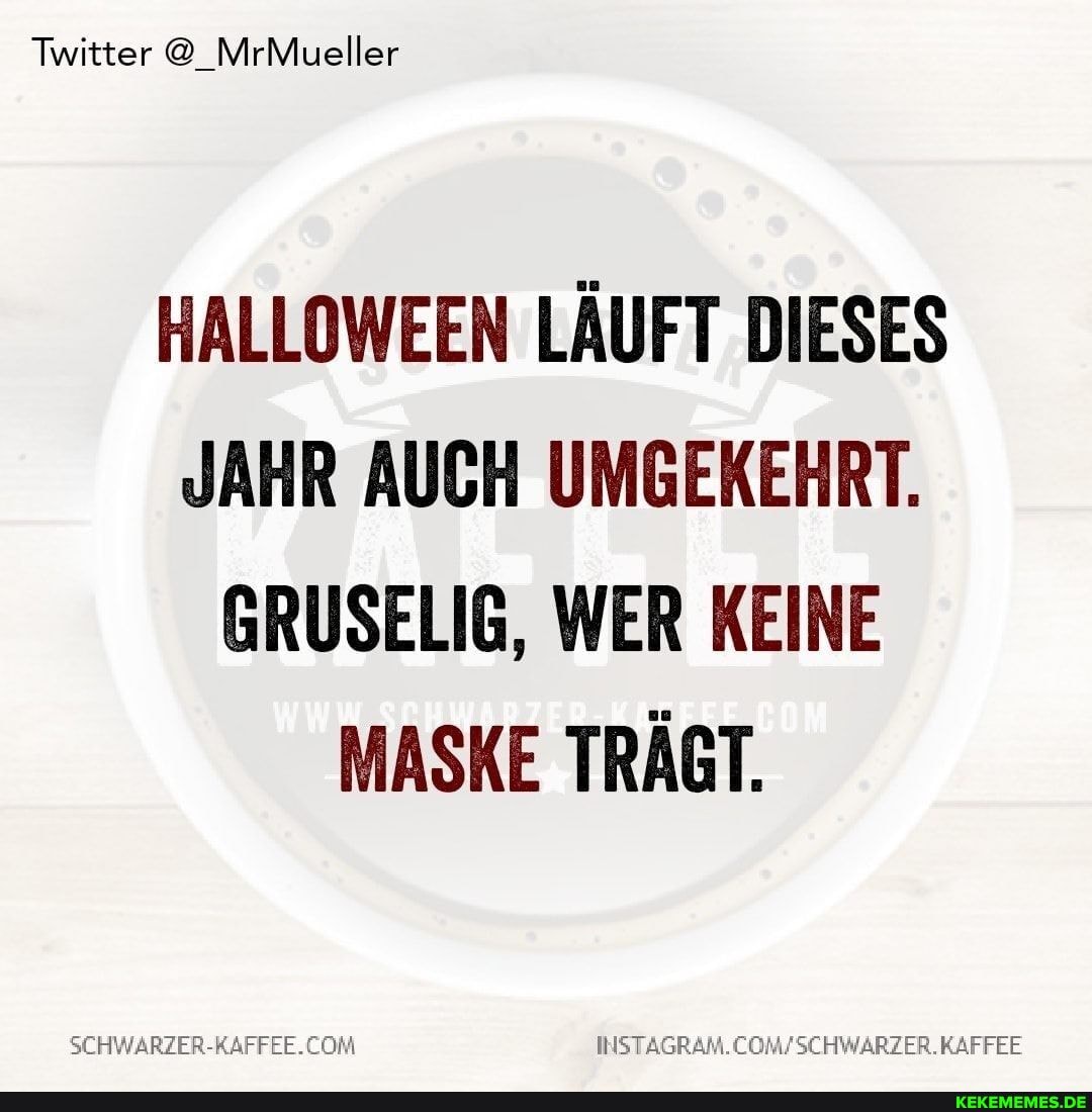 Twitter @ MrMueller
HALLOWEEN LÄUFT DIESES JAHR AUCH UMGEKEHRT.
GRUSELIG, WER KEINE MASKE TRÄGT.