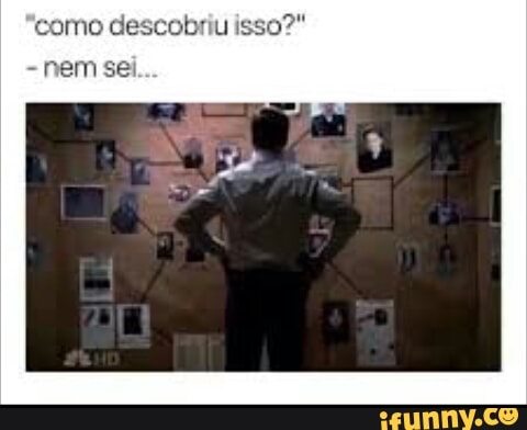 como descobriu isso?"
nem sei