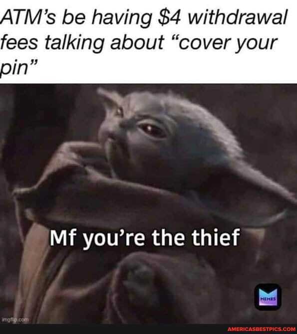 ATM's be having $4 withdrawal fees talking about "cover your
Mi you're the thief