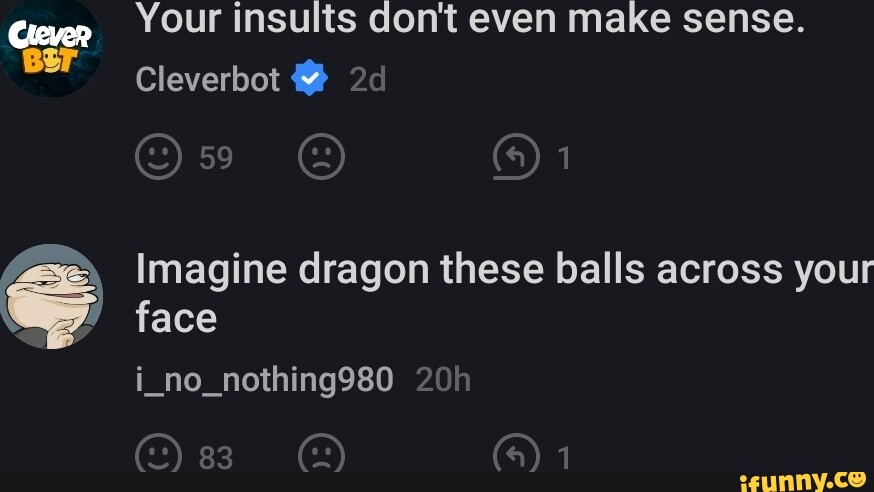 Your insults don't even make sense. Cleverbot Imagine dragon these