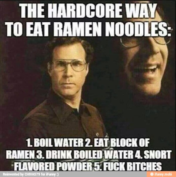 THE HARDCORE WAY,
TO EAT RAMEN
NOODLES: i
L BOIL WATER 2.
EAT BLOCK OF
RAMEN 3. DRINK BOILED Y WATER 4.SNORT
-FLAVORED POWDER 5 FUCK
BITCHES