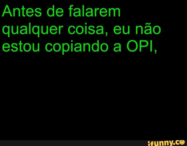 Antes de falarem
qualquer coisa, eu não
estou copiando a OPI,