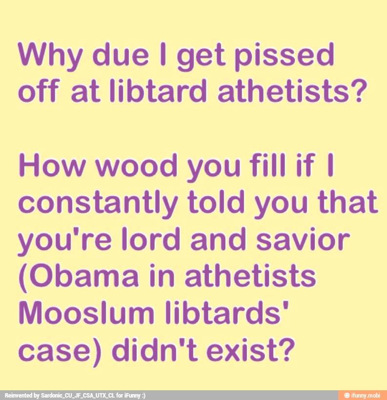 Why due I get pissed
off at libtard athetists?
How wood you fill if I
constantly told you that
you're lord and savior
(Obama in athetists
case) didn't exist?