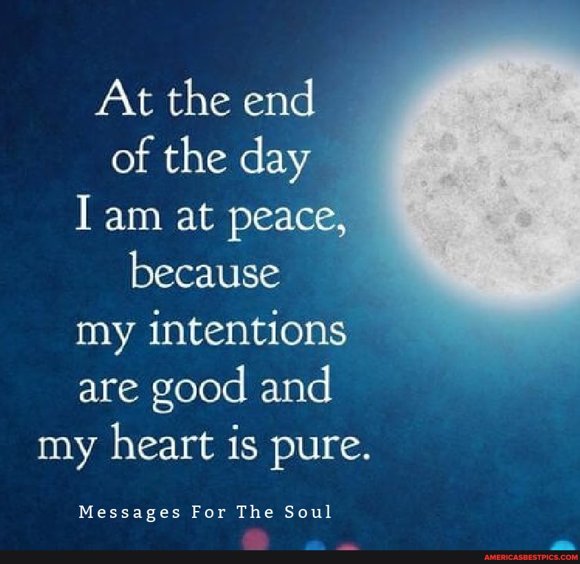 At the end of the day
I am at peace, because my intentions are good and my heart is pure.
Messages For The Soul
