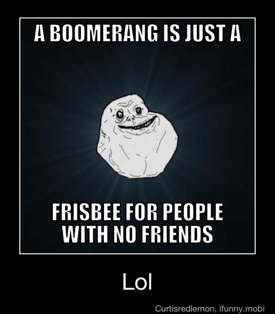 A BOOMERANG IS JUST A FRISBEE FOR PEOPLE WITH NO FRIENDS - Lol