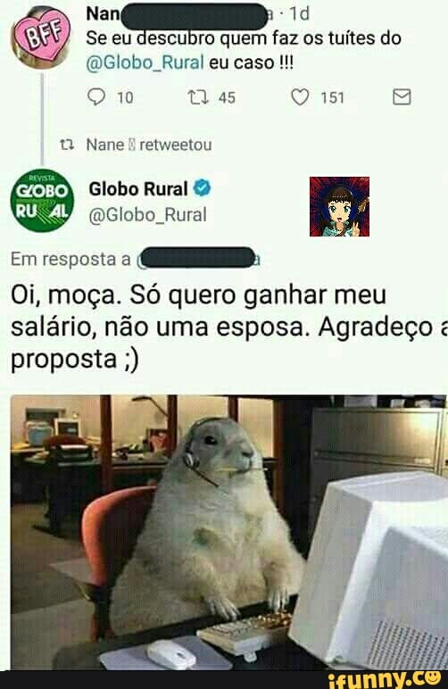 Se eu descubro quem faz os tuítes do
alan
Em resposta a
CD
Oi, moça. Só quero ganhar meu
salário, não uma esposa. Agradeço proposta