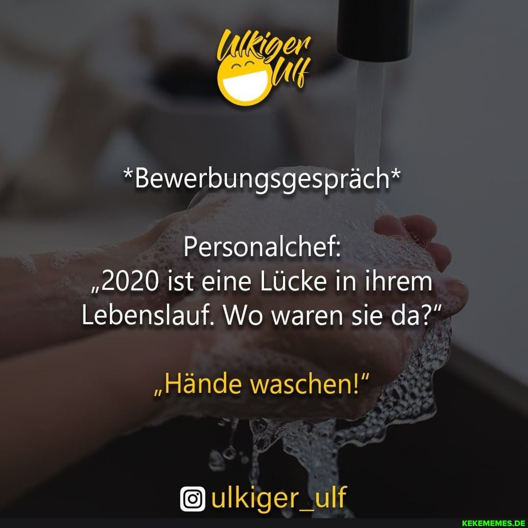 *Bewerbungsgespräch*
Personalchef:
"2020 ist eine Lücke in ihrem
Lebenslauf. Wo waren sie da?"
"Hände waschen!"
ulkiger "ulf