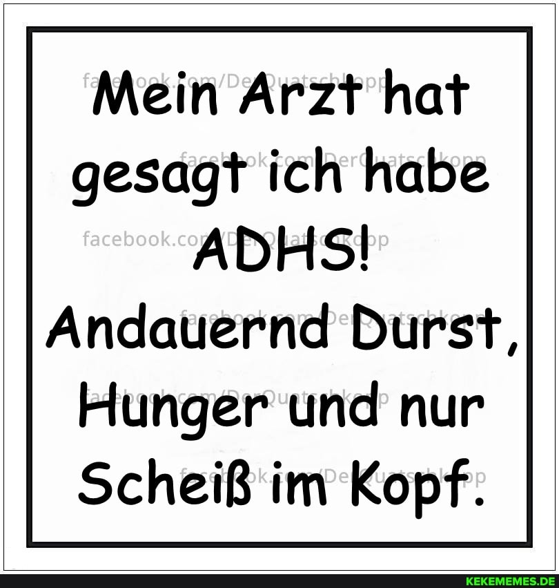 Mein Arzt hat gesagt ich habe
ADHSI
Andauernd Durst,
Hunger und nur
Scheiß im Kopf.