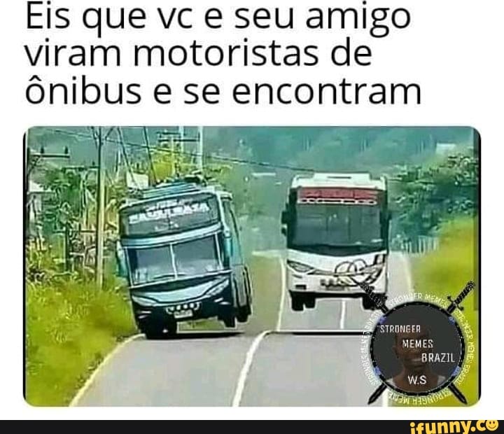 Eis que vc e seu amigo
viram motoristas de
ônibus e se encontram