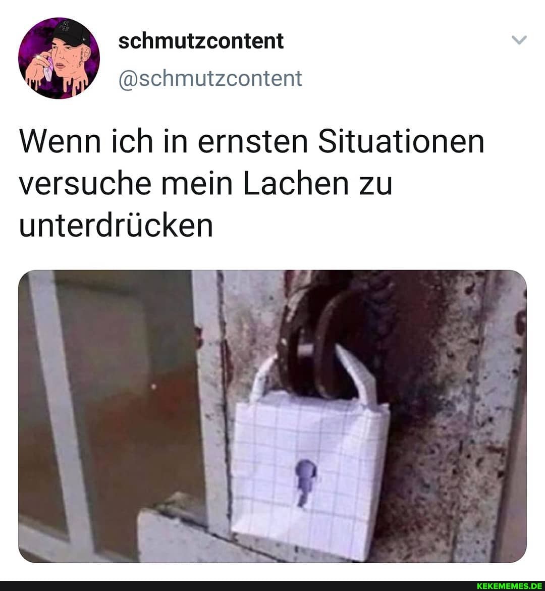 schmutzcontent
Wenn ich in ernsten Situationen versuche mein Lachen zu unterdrücken