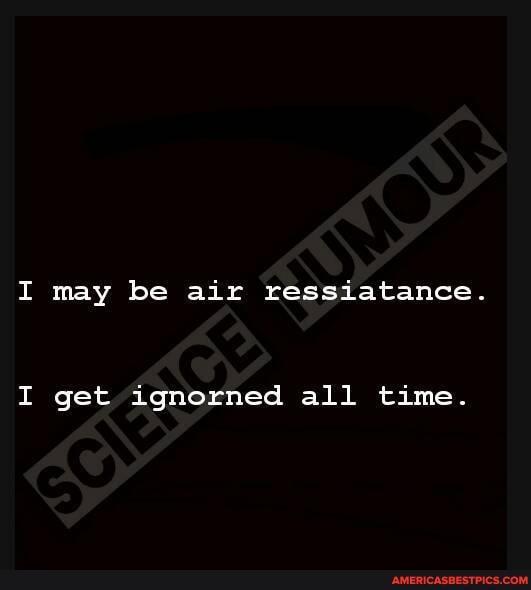 I may be air ressiatance.
I get ignorned all time.