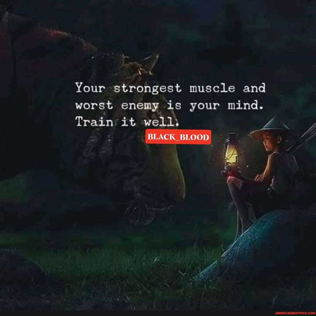 Your strongest muscle and worst enemy is your mind.
Train it well
BLACK BLOOD)