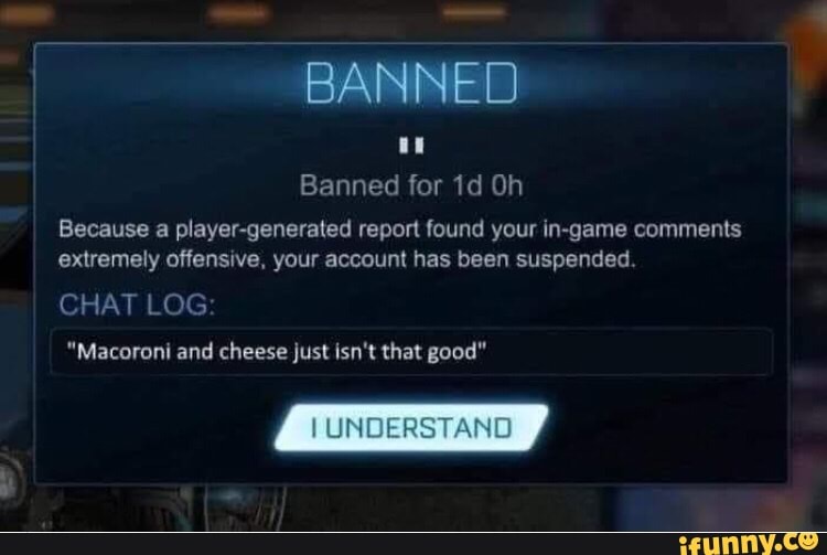 Banned for 1d Oh
Because a player-generated report found your in-game comments
extremely offensive, your account has been suspended
CHAT LOG
"Macoroni and cheese just isn't that good"