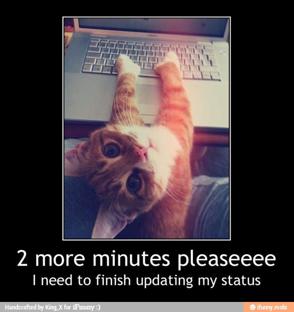 2 more minutes pleaseeee
I need to finish updating my status - 2 more minutes pleaseeee
I need to finish updating my status