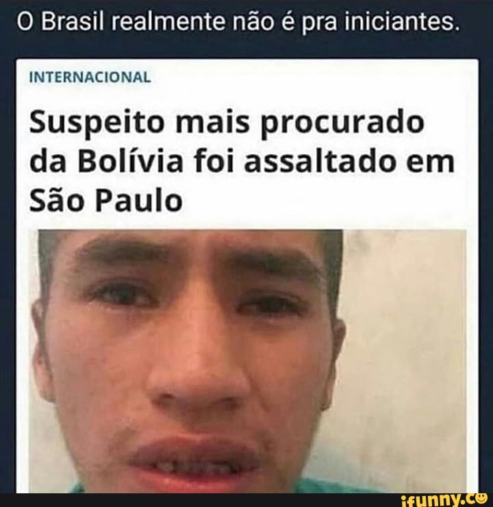 O Brasil realmente não é pra iniciantes.
INTERNACIONAL
Suspeito mais procurado
da Bolívia foi assaltado em
São Paulo
