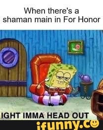 When there
shaman main in
Fork
Honor
IGHT IMMA HEAD OUT
