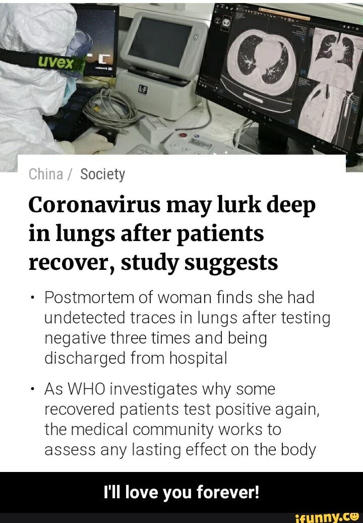 Society
Coronavirus may lurk deep
in lungs after patients
recover, study suggests
Postmortem of woman finds she had
undetected traces in lungs after testing
negative three times and being
discharged from hospital
As WHO investigates why some
recovered patients test positive again,
the medical community works to
assess any lasting effect on the body
I'll love you forever! - I'll love you forever!