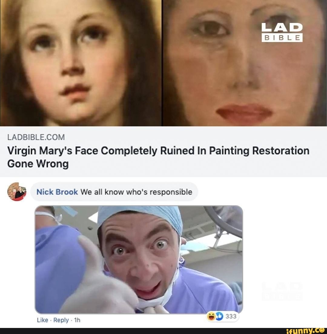 LADBIBLE.COM
Virgin Mary's Face Completely Ruined In Painting Restoration
Gone Wrong
E Nick Brook We all know who's responsible
Like
Reply