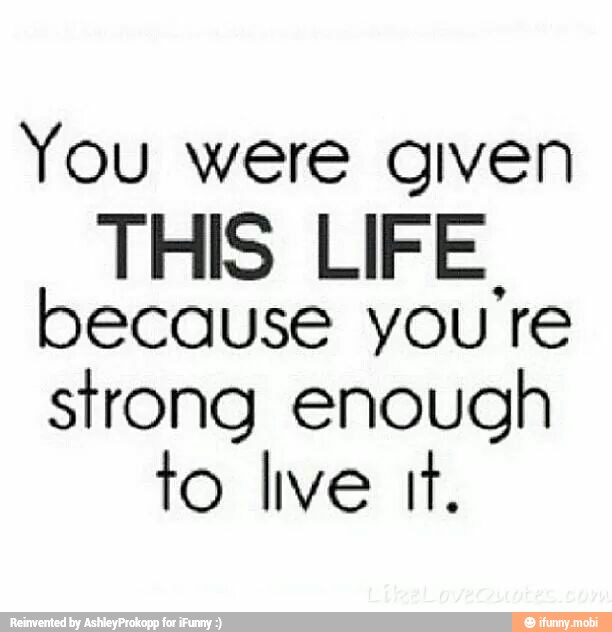 You were given
THIS LIFE.
because you re
strong enough
to live tt.