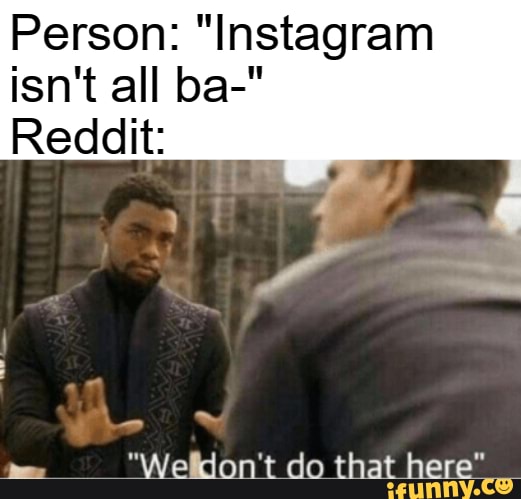 Person: "Instagram isn't all ba-"
Reddit: