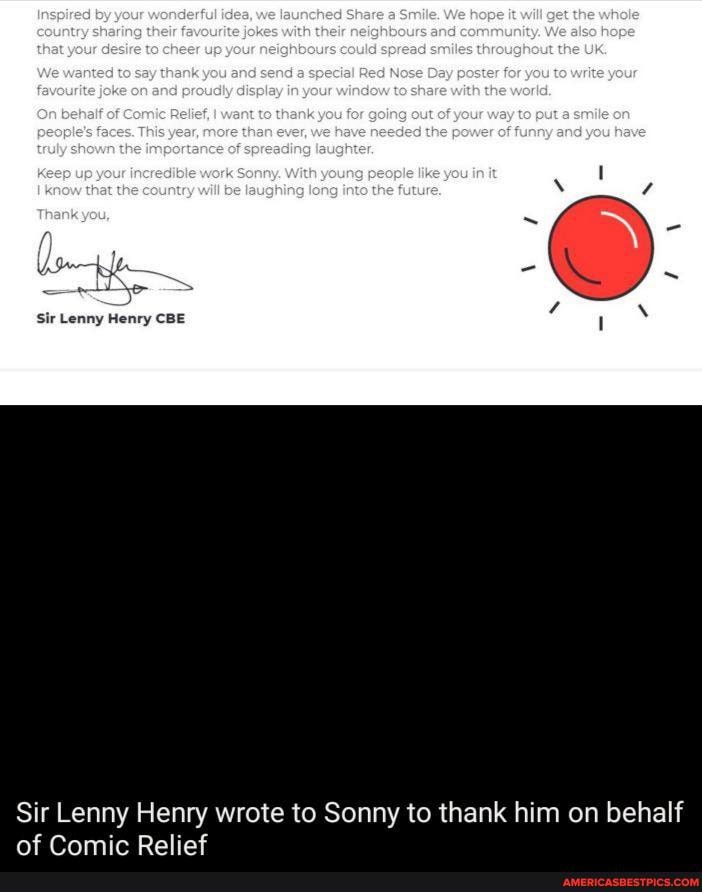 Share We to up yeuracghbsurs the
thankyou exd send a Red Nece Cay you
wans to geiing way
This mare than the
en
On
up Keep your ble With
'Thank you,
Sir Lenny Henry CBE
Sir Lenny Henry wrote to Sonny to thank him on behalf
Camille