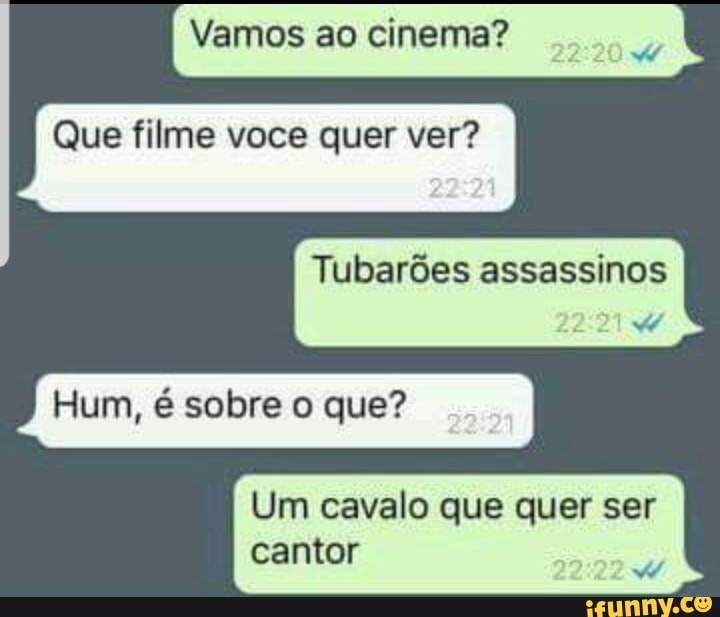 Vamos ao cinema?
Que filme voce quer ver?
Tubarões assassinos
Hum, é sobre o que?
Um cavalo que quer ser
cantor
A
