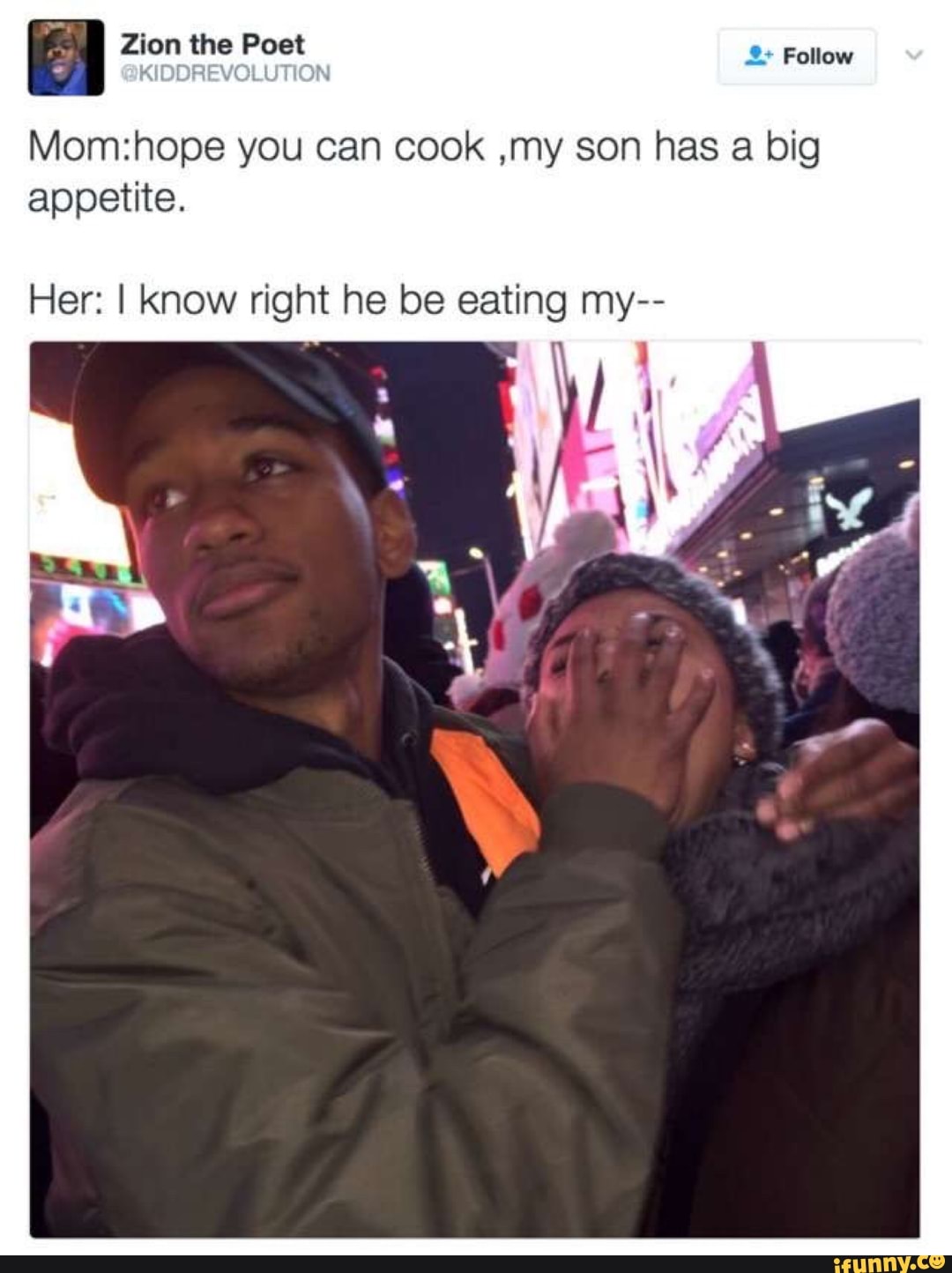 Mom:hope you can cook ,my son has a big
appetite.
Her: I know right he be eating my--