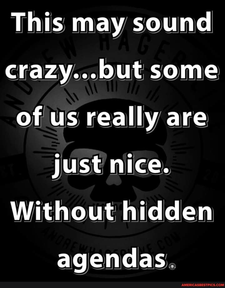 This may sound crazy...but some of us really are just nice.
Without hidden
agendas.