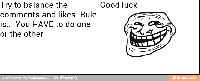 Try to balance the Good luck
comments and likes. Rule
or the other