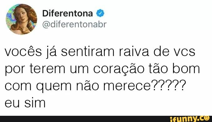 vocês já sentiram raiva de vcs
por terem um coração tão bom
eu sim