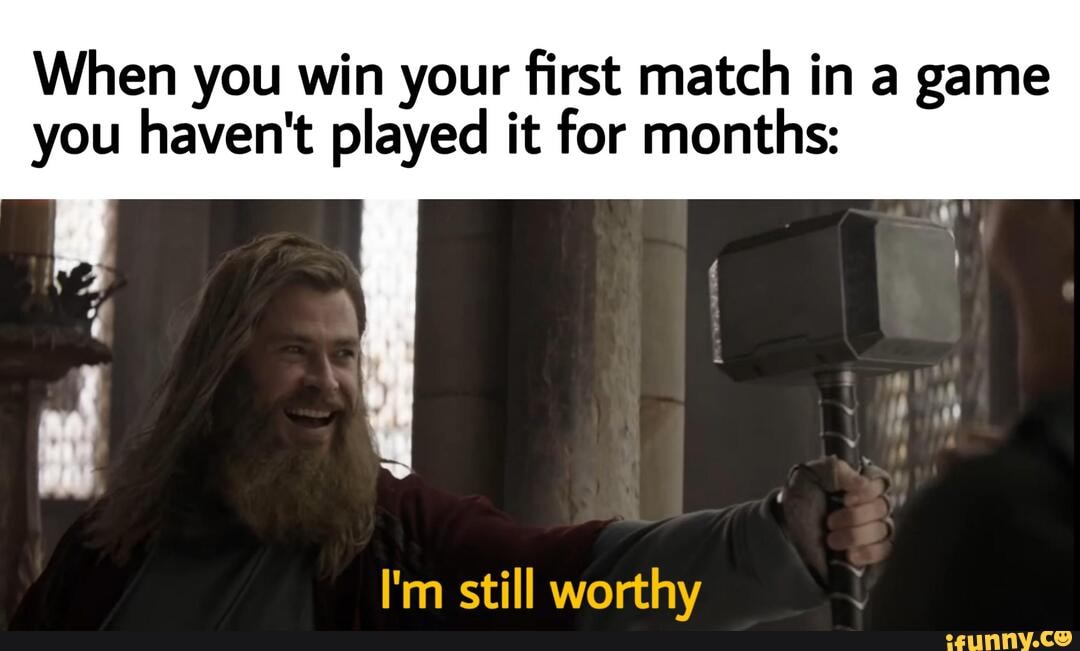 When you win your first match in a game
you haven't played it for months: