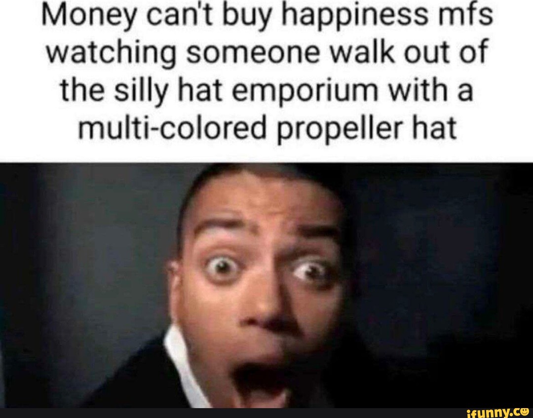 Money Cant Buy Happiness Mfs Watching Someone Walk Out Of The Silly Hat