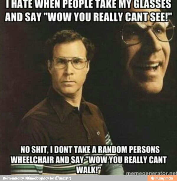 IRATE WHEN PEOPLE TARE MT GLÃdÕES
AND SAY "WOW YOU REALLY CANTISEE! EE!"
q
NO SHIT, I DONT TAKE A RANDOM PERSONS
WHEELCHAIR AND SAYS WOW Vo YOU REALLY CANT