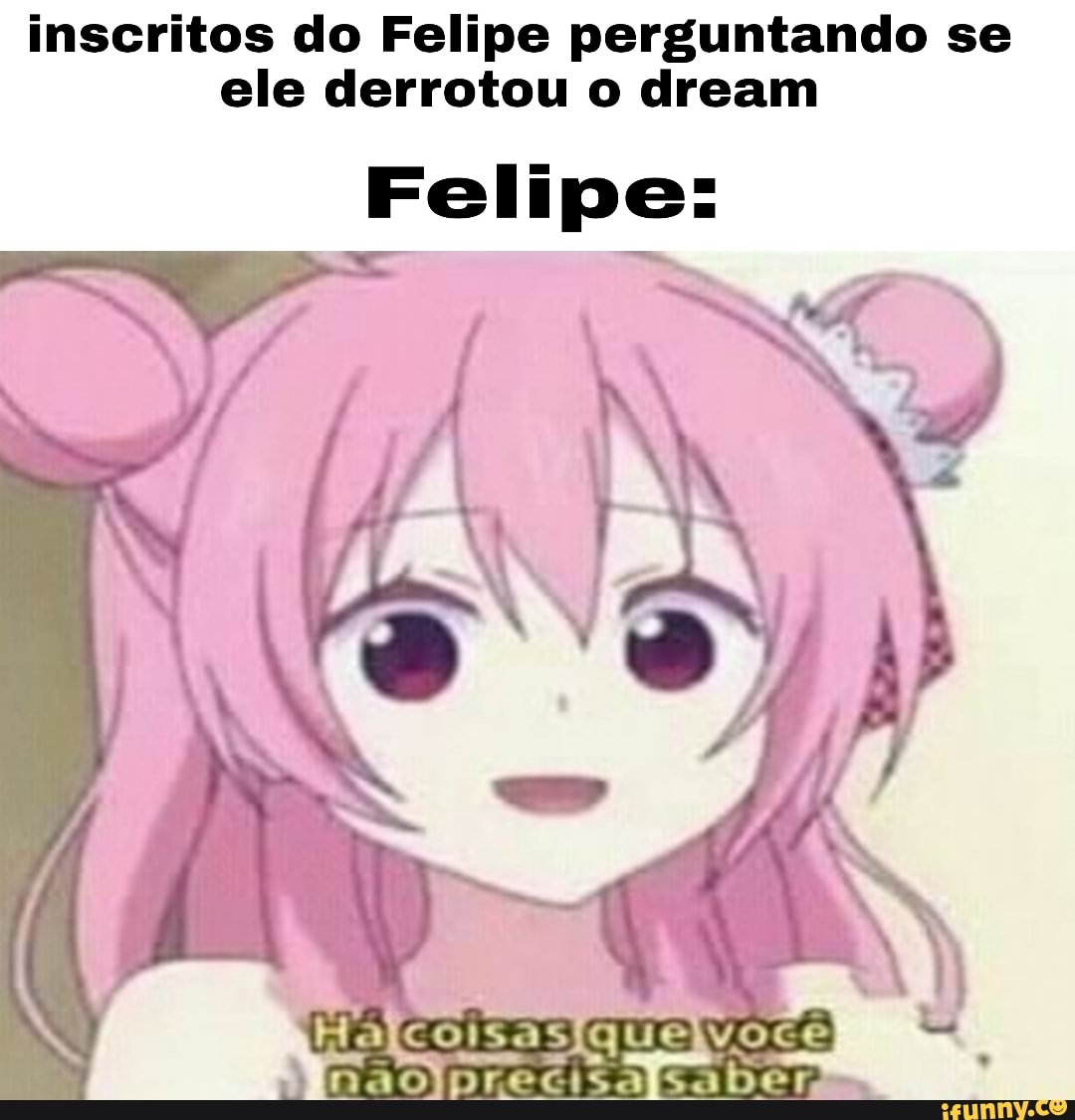 inscritos do Felipe perguntando se ele derrotou o dream
Felipe:
Halcoisasiqueivoce
Drecisa isa Der