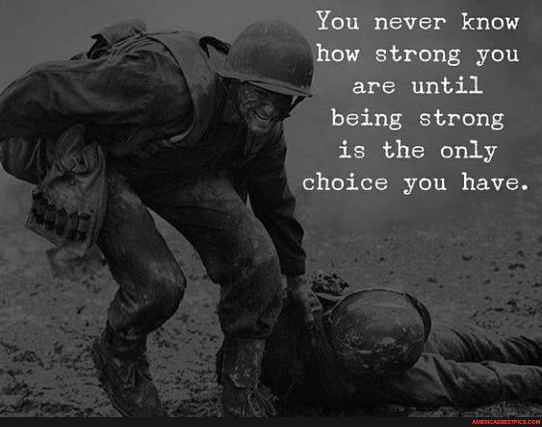 You never know how strong you are until being strong is the only choice you have.