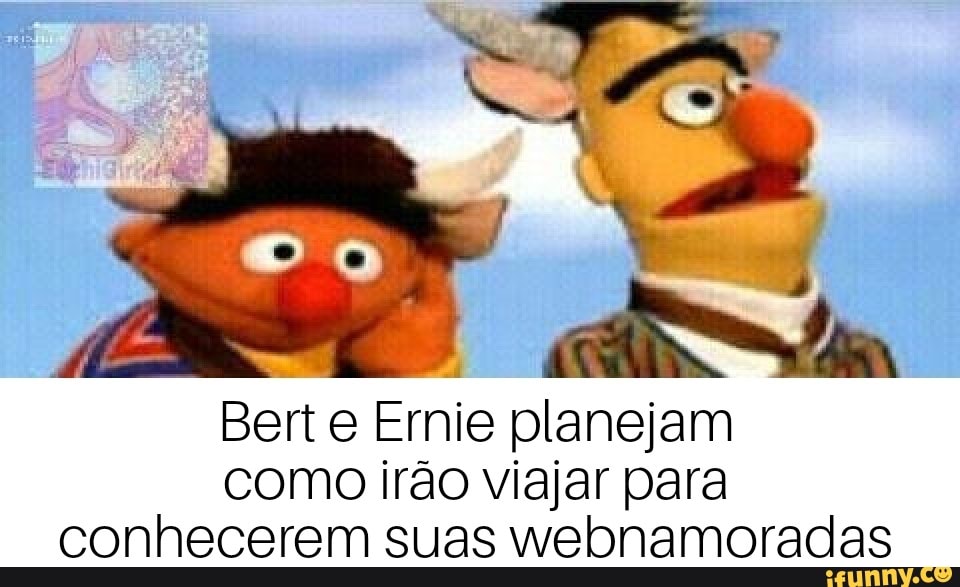 Bert e Ernie planejam
como irão viajar para
conhecerem suas webnamoradas