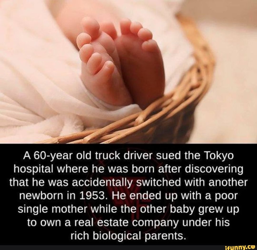 A 60-year old truck driver sued the Tokyo
hospital where he was born after discovering
that he was accidentally switched with another
newborn in 1953. He ended up with a poor
single mother while the other baby grew up
to own a real estate company under his
rich biological parents.