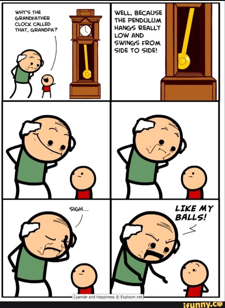 GRANDFATHER WELL, BECAUSE
CLOCK CALLED
THE PENDULUM
THAT, GRANDPA?
HANGS REALLY
LOW AND
SWINGS FROM
SIDE TO SIDE!
Cyanide and Happiness © Explosm.net