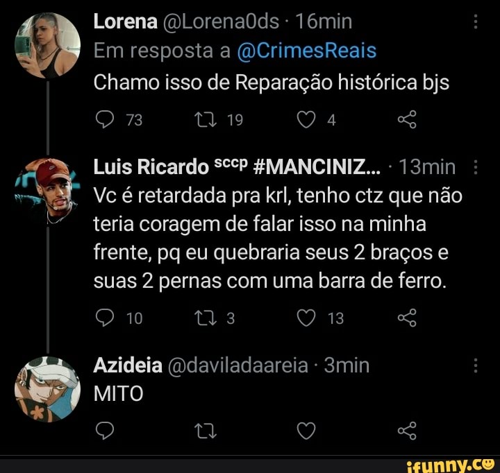 Lorena (QLorena0Ods 16min
Em resposta a (VCrimesReais
Chamo isso de Reparação histórica bjs
Luis Ricardo SccP &MANCINIZ... - 13min
Vc é retardada pra krl, tenho ctz que não teria coragem de falar isso na minha frente, pq eu quebraria seus 2 braços e suas 2 pernas com uma barra de ferro.
10
Azideia (Odaviladaareia 3min
MITO