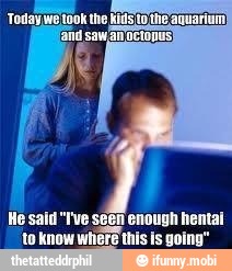 He said "I've seen enough hentai
to know where this is going"
