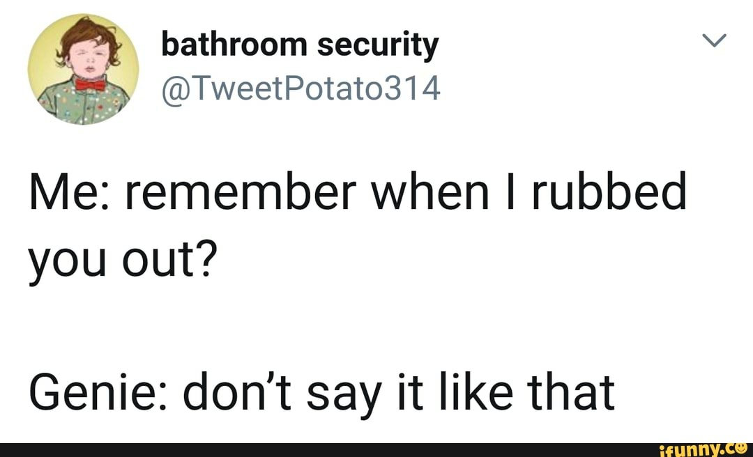 er bathroom security
Me: remember when I rubbed
you out?
Genie: don't say it like that