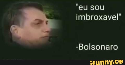 "eu sou imbroxavel"
-Bolsonaro