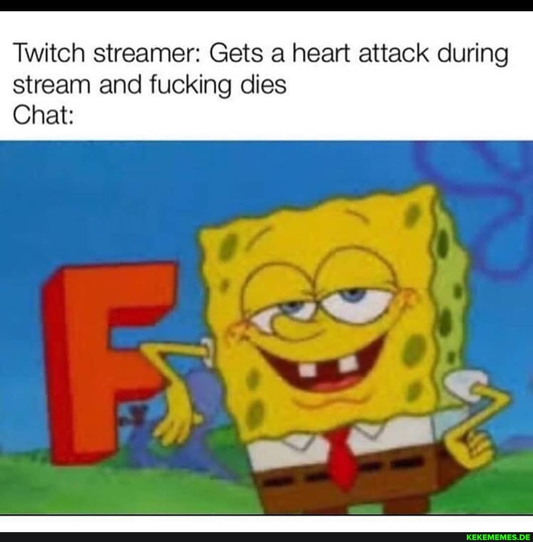 Twitch streamer: Gets a heart attack during stream and fucking dies
Chat:
