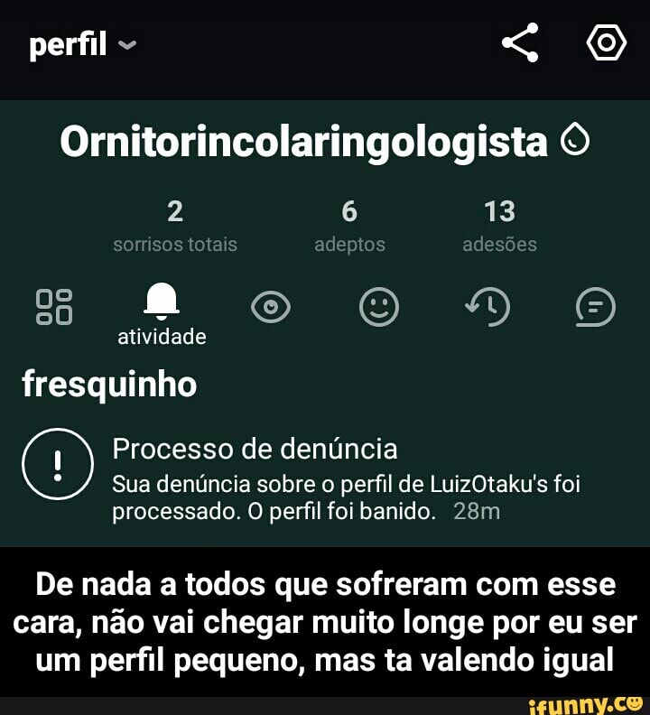 perfil
Ornitorincolaringologista
2 6 13 sorisos totais adeptos adesões
atividade
fresquinho
Processo de denúncia
Sua denúncia sobre o perfil de LuizOtaku's foi processada. O perfil foi banido.
De nada a todos que sofreram com esse cara, não vai chegar muito longe por eu ser um perfil pequeno, mas ta valendo igual - De nada a todos que sofreram com esse cara, não vai chegar muito longe por eu ser um perfil pequeno, mas ta valendo igual